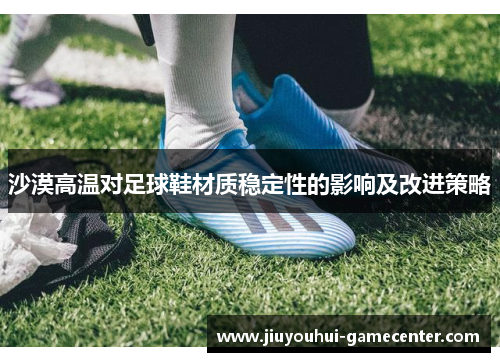 沙漠高温对足球鞋材质稳定性的影响及改进策略